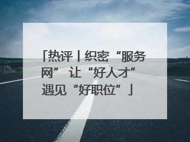 热评丨织密“服务网” 让“好人才”遇见“好职位”