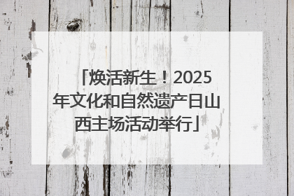 焕活新生！2025年文化和自然遗产日山西主场活动举行