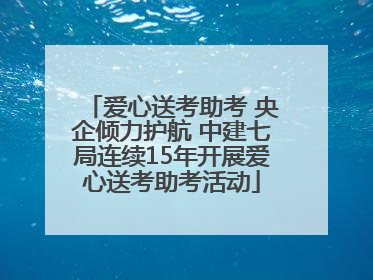 爱心送考助考 央企倾力护航 中建七局连续15年开展爱心送考助考活动