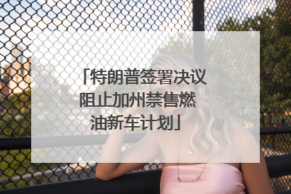 特朗普签署决议 阻止加州禁售燃油新车计划
