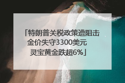 特朗普关税政策遭阻击金价失守3300美元 灵宝黄金跌超6%