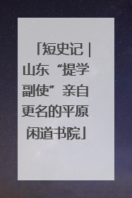 短史记｜山东“提学副使”亲自更名的平原闲道书院