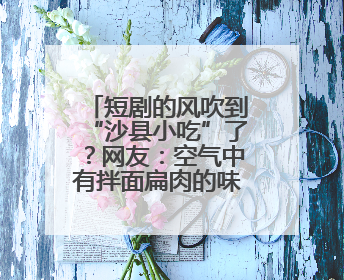 短剧的风吹到“沙县小吃”了？网友：空气中有拌面扁肉的味道……