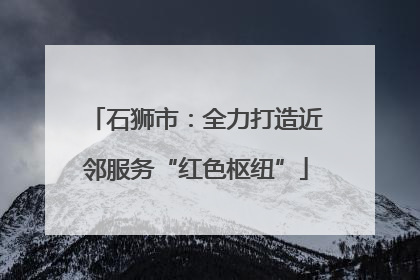 石狮市：全力打造近邻服务“红色枢纽”