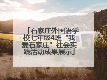 石家庄外国语学校七年级4班“我爱石家庄”社会实践活动成果展示