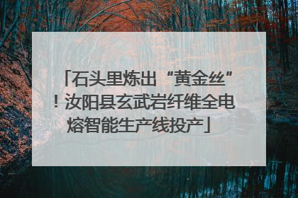 石头里炼出“黄金丝”！汝阳县玄武岩纤维全电熔智能生产线投产
