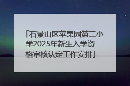 石景山区苹果园第二小学2025年新生入学资格审核认定工作安排
