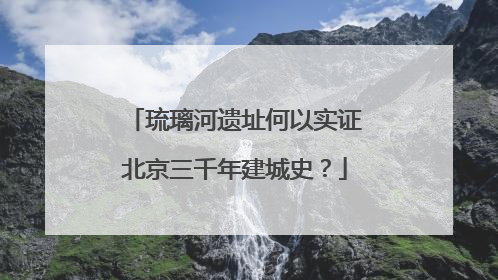琉璃河遗址何以实证北京三千年建城史？