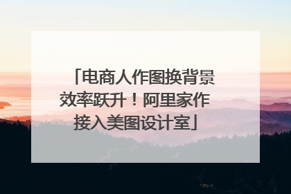电商人作图换背景效率跃升！阿里家作接入美图设计室