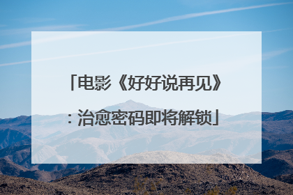 电影《好好说再见》：治愈密码即将解锁