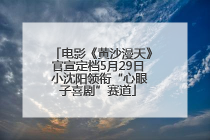 电影《黄沙漫天》官宣定档5月29日 小沈阳领衔“心眼子喜剧”赛道