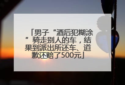男子“酒后犯糊涂”骑走别人的车，结果到派出所还车、道歉还赔了500元