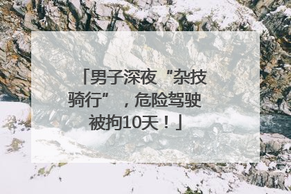 男子深夜“杂技骑行”，危险驾驶被拘10天！