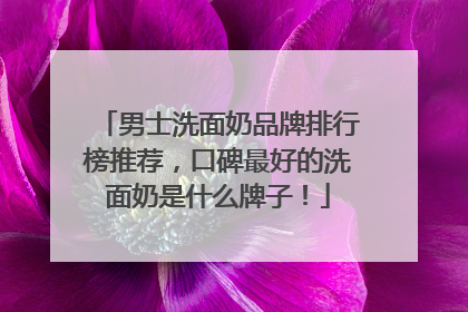 男士洗面奶品牌排行榜推荐，口碑最好的洗面奶是什么牌子！