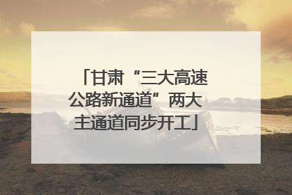 甘肃“三大高速公路新通道”两大主通道同步开工