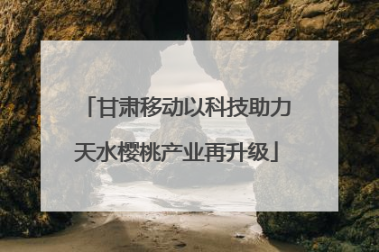 甘肃移动以科技助力天水樱桃产业再升级