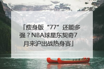 瘦身版“77”还能多强？NBA球星东契奇7月来沪出战热身赛