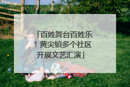 百姓舞台百姓乐！黄尖镇多个社区开展文艺汇演