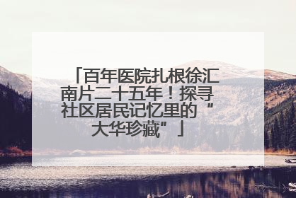 百年医院扎根徐汇南片二十五年！探寻社区居民记忆里的“大华珍藏”