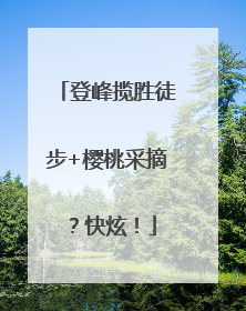 登峰揽胜徒步+樱桃采摘？快炫！