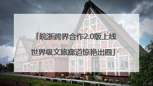 皖浙跨界合作2.0版上线 世界级文旅廊道惊艳出圈