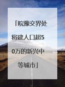 皖豫交界处将建人口超50万的新兴中等城市