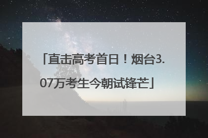 直击高考首日！烟台3.07万考生今朝试锋芒