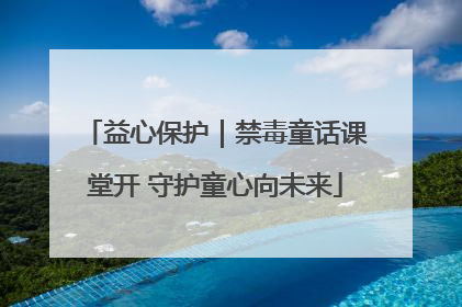 益心保护｜禁毒童话课堂开 守护童心向未来