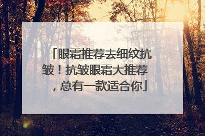 眼霜推荐去细纹抗皱！抗皱眼霜大推荐，总有一款适合你