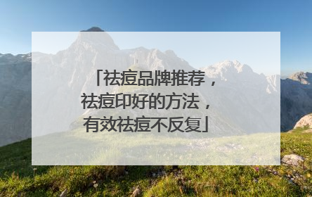 祛痘品牌推荐，祛痘印好的方法，有效祛痘不反复