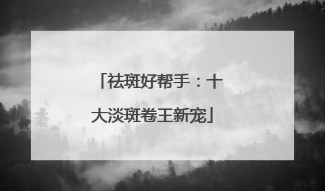 祛斑好帮手：十大淡斑卷王新宠