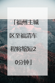 福州主城区至福清车程将缩短20分钟