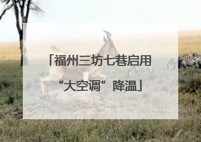 福州三坊七巷启用“大空调”降温