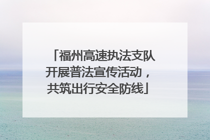 福州高速执法支队开展普法宣传活动，共筑出行安全防线