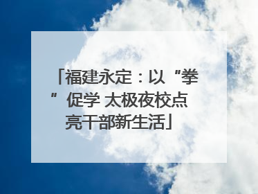 福建永定：以“拳”促学 太极夜校点亮干部新生活
