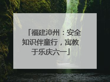福建漳州：安全知识伴童行，寓教于乐庆六一