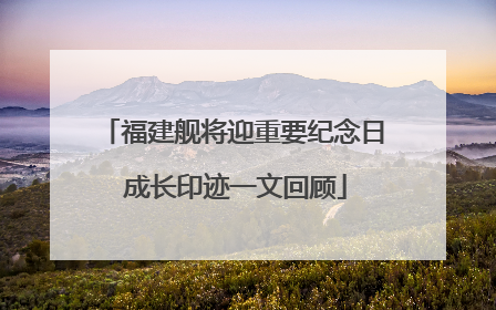 福建舰将迎重要纪念日 成长印迹一文回顾