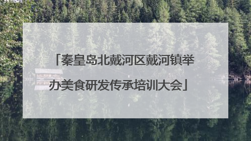 秦皇岛北戴河区戴河镇举办美食研发传承培训大会