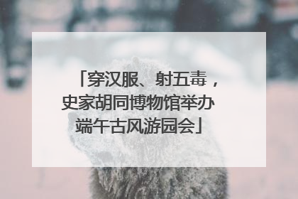 穿汉服、射五毒，史家胡同博物馆举办端午古风游园会