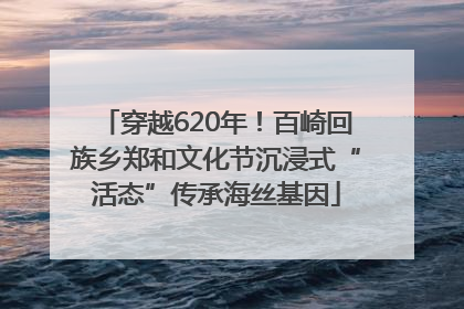 穿越620年！百崎回族乡郑和文化节沉浸式“活态”传承海丝基因