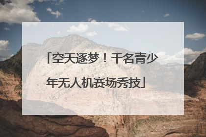 空天逐梦！千名青少年无人机赛场秀技