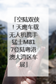 空陆双侠！天鹰车载无人机携手猛士M817登陆粤港澳大湾区车展