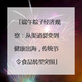 端午粽子经济观察：从渠道裂变到健康出海，传统节令食品转型突围