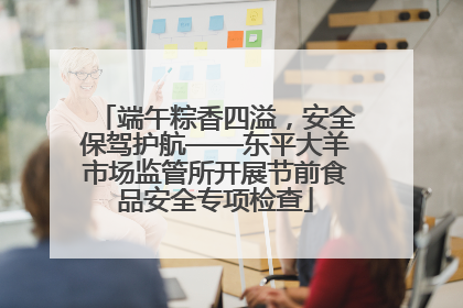 端午粽香四溢，安全保驾护航——东平大羊市场监管所开展节前食品安全专项检查