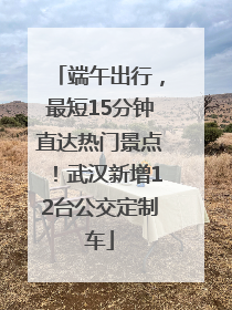 端午出行，最短15分钟直达热门景点！武汉新增12台公交定制车