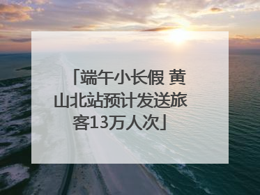 端午小长假 黄山北站预计发送旅客13万人次