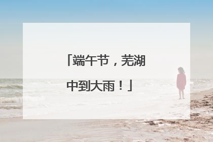 端午节，芜湖中到大雨！