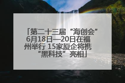 第二十三届“海创会”6月18日—20日在福州举行 15家厦企将携“黑科技”亮相