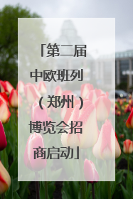 第二届中欧班列（郑州）博览会招商启动