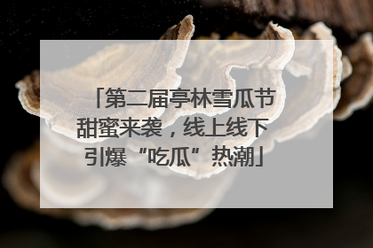 第二届亭林雪瓜节甜蜜来袭，线上线下引爆“吃瓜”热潮